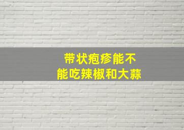 带状疱疹能不能吃辣椒和大蒜