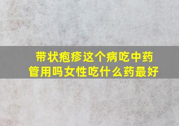 带状疱疹这个病吃中药管用吗女性吃什么药最好