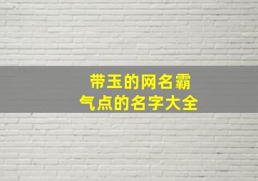 带玉的网名霸气点的名字大全