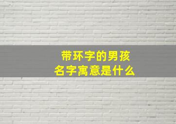 带环字的男孩名字寓意是什么