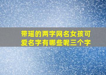 带瑶的两字网名女孩可爱名字有哪些呢三个字