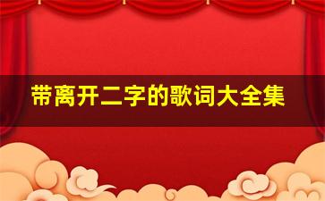 带离开二字的歌词大全集