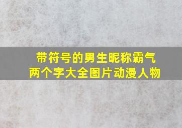 带符号的男生昵称霸气两个字大全图片动漫人物