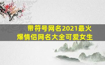 带符号网名2021最火爆情侣网名大全可爱女生