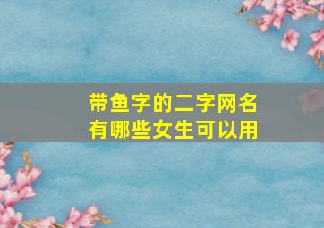 带鱼字的二字网名有哪些女生可以用