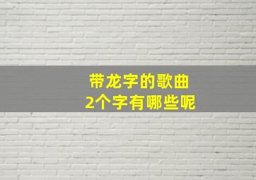 带龙字的歌曲2个字有哪些呢