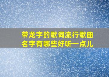 带龙字的歌词流行歌曲名字有哪些好听一点儿