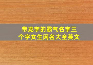 带龙字的霸气名字三个字女生网名大全英文