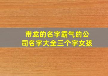 带龙的名字霸气的公司名字大全三个字女孩