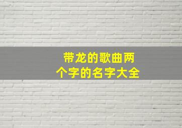 带龙的歌曲两个字的名字大全