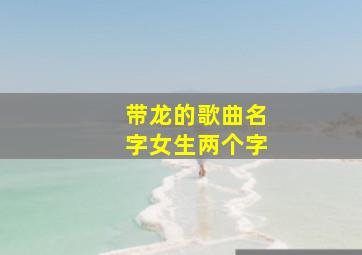 带龙的歌曲名字女生两个字