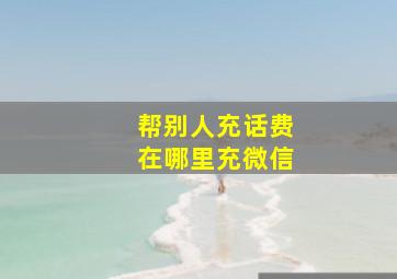 帮别人充话费在哪里充微信