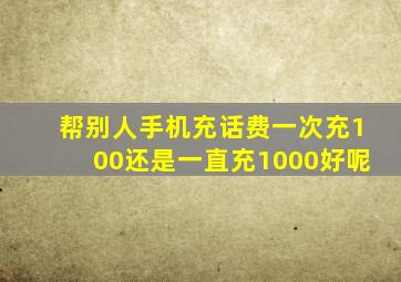 帮别人手机充话费一次充100还是一直充1000好呢