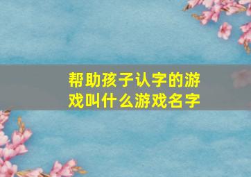 帮助孩子认字的游戏叫什么游戏名字