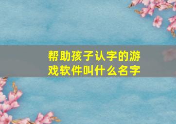 帮助孩子认字的游戏软件叫什么名字