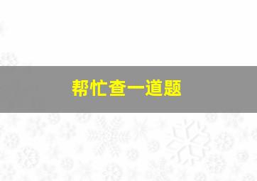 帮忙查一道题