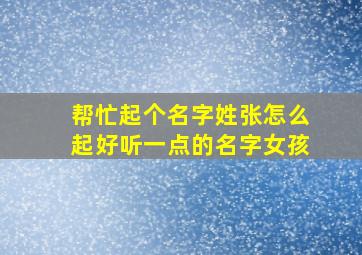 帮忙起个名字姓张怎么起好听一点的名字女孩