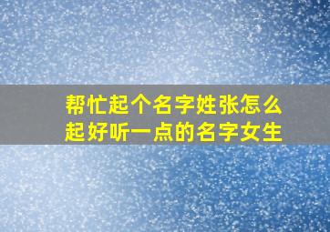 帮忙起个名字姓张怎么起好听一点的名字女生