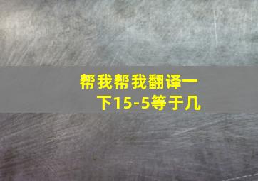 帮我帮我翻译一下15-5等于几