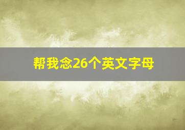 帮我念26个英文字母