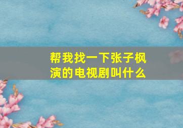 帮我找一下张子枫演的电视剧叫什么