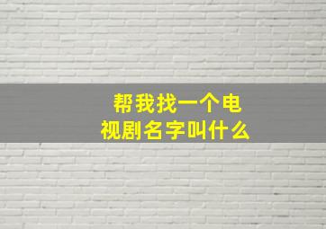 帮我找一个电视剧名字叫什么