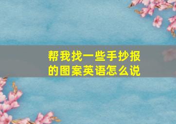 帮我找一些手抄报的图案英语怎么说