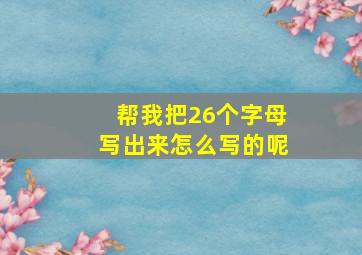 帮我把26个字母写出来怎么写的呢