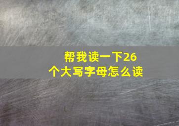 帮我读一下26个大写字母怎么读