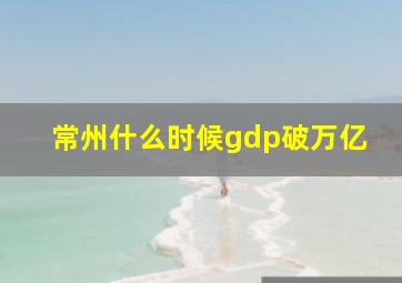 常州什么时候gdp破万亿