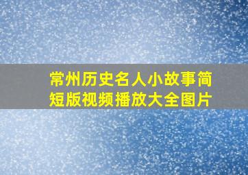 常州历史名人小故事简短版视频播放大全图片