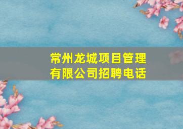 常州龙城项目管理有限公司招聘电话