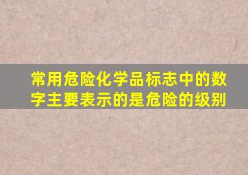 常用危险化学品标志中的数字主要表示的是危险的级别