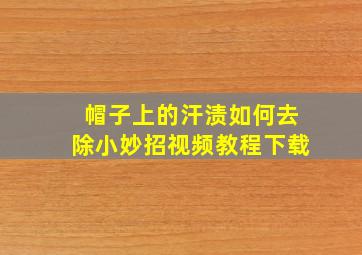 帽子上的汗渍如何去除小妙招视频教程下载