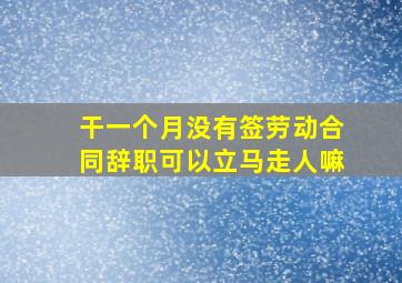 干一个月没有签劳动合同辞职可以立马走人嘛