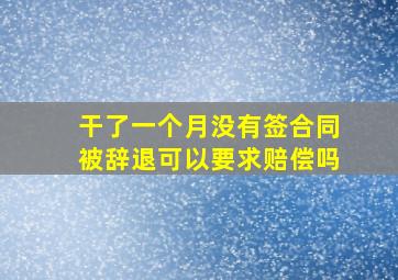 干了一个月没有签合同被辞退可以要求赔偿吗