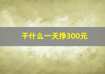 干什么一天挣300元