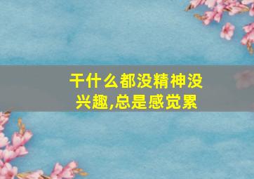 干什么都没精神没兴趣,总是感觉累