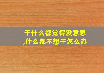 干什么都觉得没意思,什么都不想干怎么办