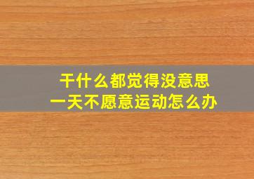 干什么都觉得没意思一天不愿意运动怎么办