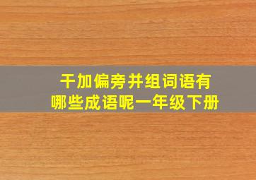 干加偏旁并组词语有哪些成语呢一年级下册