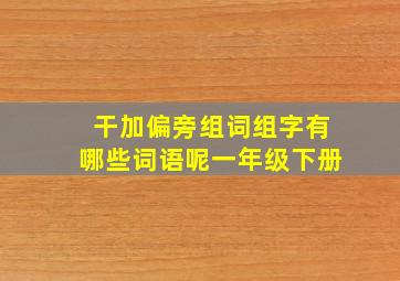 干加偏旁组词组字有哪些词语呢一年级下册