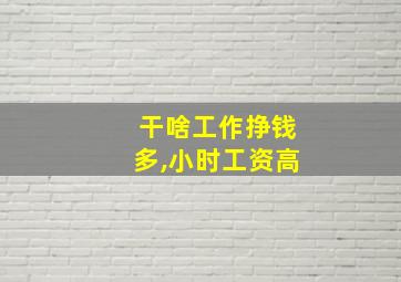 干啥工作挣钱多,小时工资高