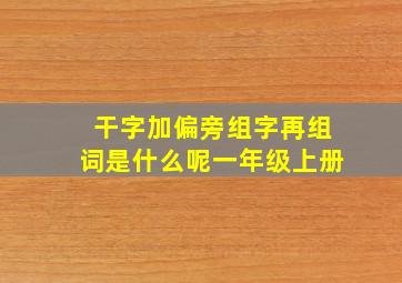 干字加偏旁组字再组词是什么呢一年级上册