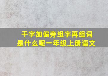 干字加偏旁组字再组词是什么呢一年级上册语文