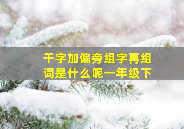 干字加偏旁组字再组词是什么呢一年级下