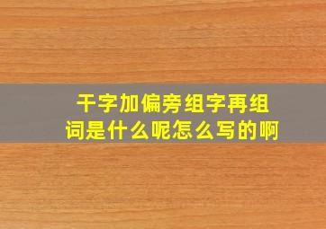 干字加偏旁组字再组词是什么呢怎么写的啊