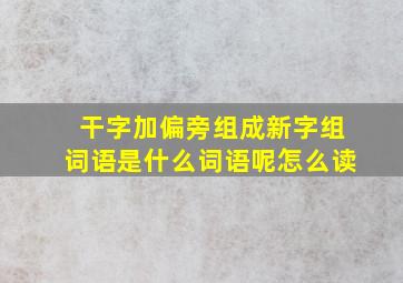 干字加偏旁组成新字组词语是什么词语呢怎么读