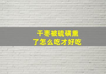 干枣被硫磺熏了怎么吃才好吃