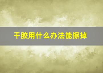 干胶用什么办法能擦掉